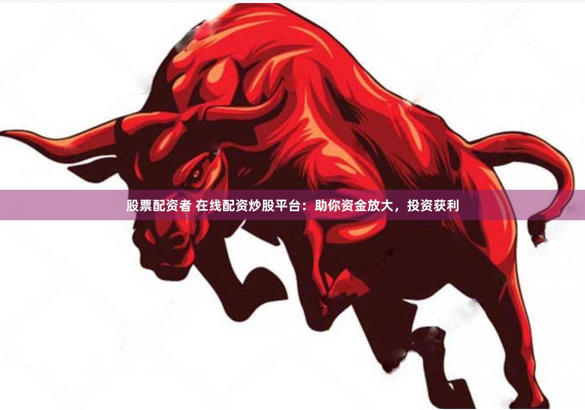 股票配资者 在线配资炒股平台：助你资金放大，投资获利