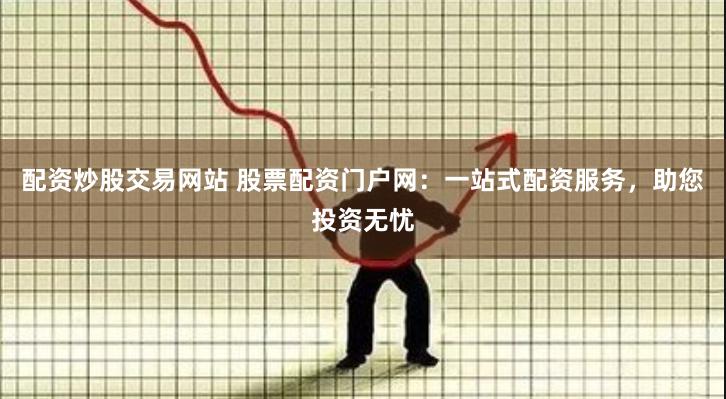 配资炒股交易网站 股票配资门户网：一站式配资服务，助您投资无忧