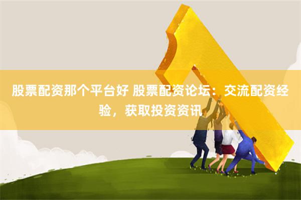 股票配资那个平台好 股票配资论坛：交流配资经验，获取投资资讯