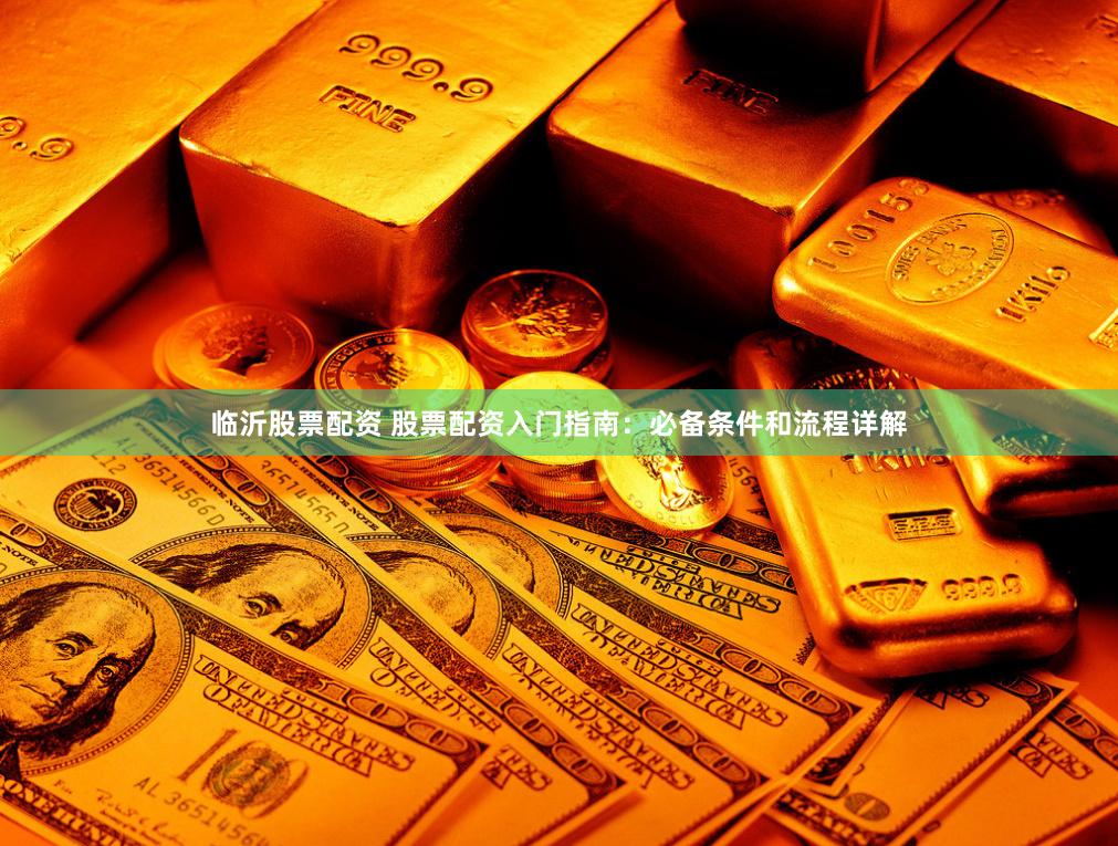 临沂股票配资 股票配资入门指南：必备条件和流程详解