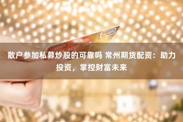 散户参加私募炒股的可靠吗 常州期货配资：助力投资，掌控财富未来