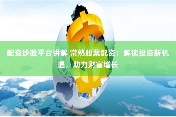 配资炒股平台讲解 常熟股票配资：解锁投资新机遇，助力财富增长