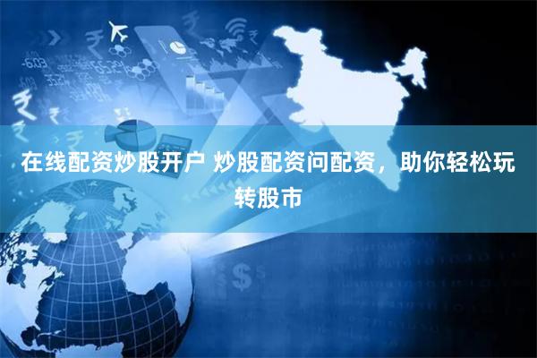 在线配资炒股开户 炒股配资问配资，助你轻松玩转股市
