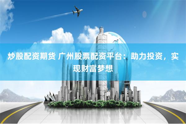 炒股配资期货 广州股票配资平台：助力投资，实现财富梦想