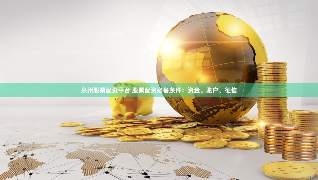 泉州股票配资平台 股票配资必备条件：资金、账户、征信