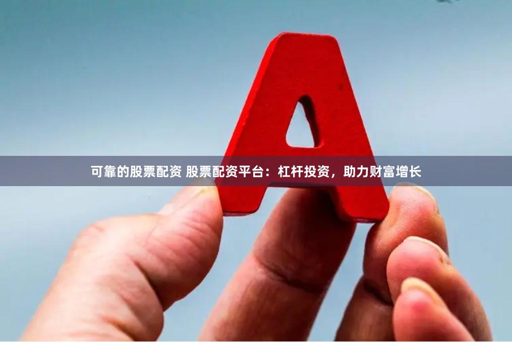 可靠的股票配资 股票配资平台：杠杆投资，助力财富增长