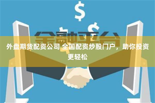 外盘期货配资公司 全国配资炒股门户，助你投资更轻松