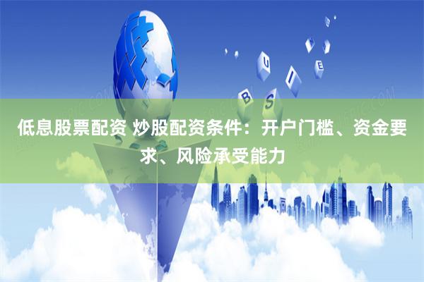 低息股票配资 炒股配资条件：开户门槛、资金要求、风险承受能力