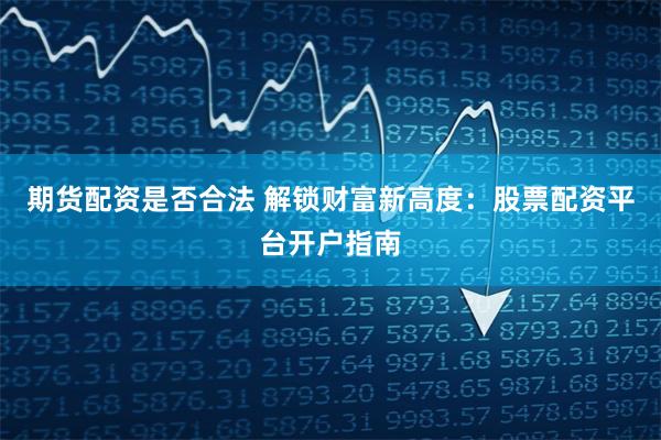 期货配资是否合法 解锁财富新高度：股票配资平台开户指南