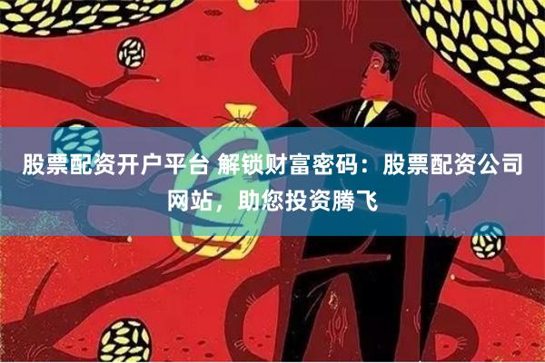 股票配资开户平台 解锁财富密码：股票配资公司网站，助您投资腾飞