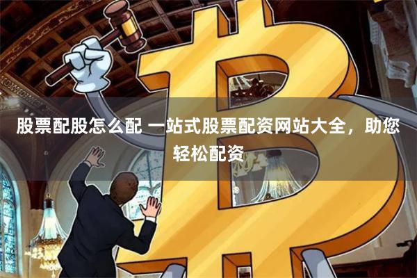 股票配股怎么配 一站式股票配资网站大全，助您轻松配资