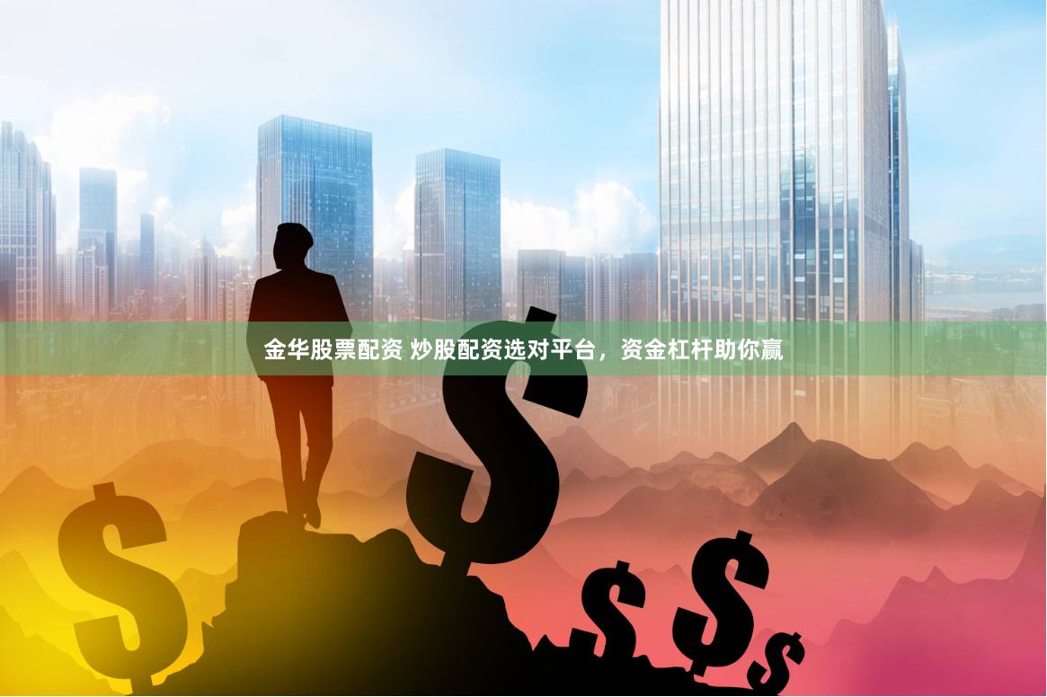 金华股票配资 炒股配资选对平台，资金杠杆助你赢