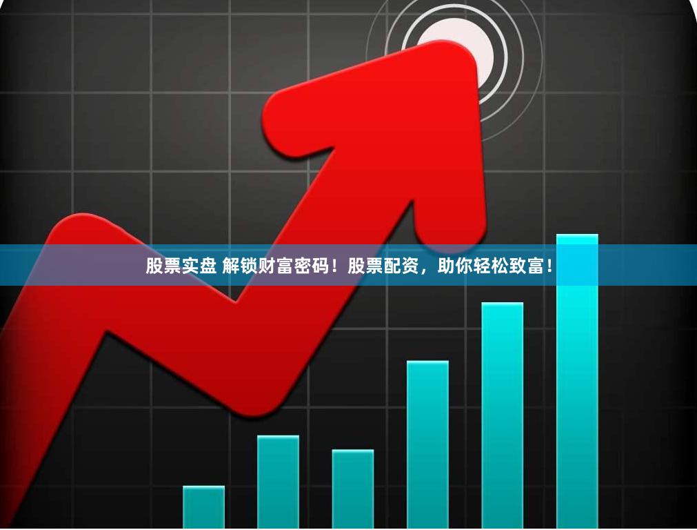 股票实盘 解锁财富密码！股票配资，助你轻松致富！