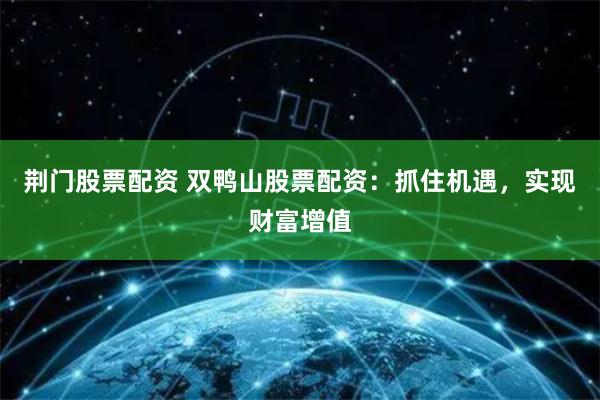 荆门股票配资 双鸭山股票配资：抓住机遇，实现财富增值