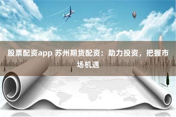 股票配资app 苏州期货配资：助力投资，把握市场机遇