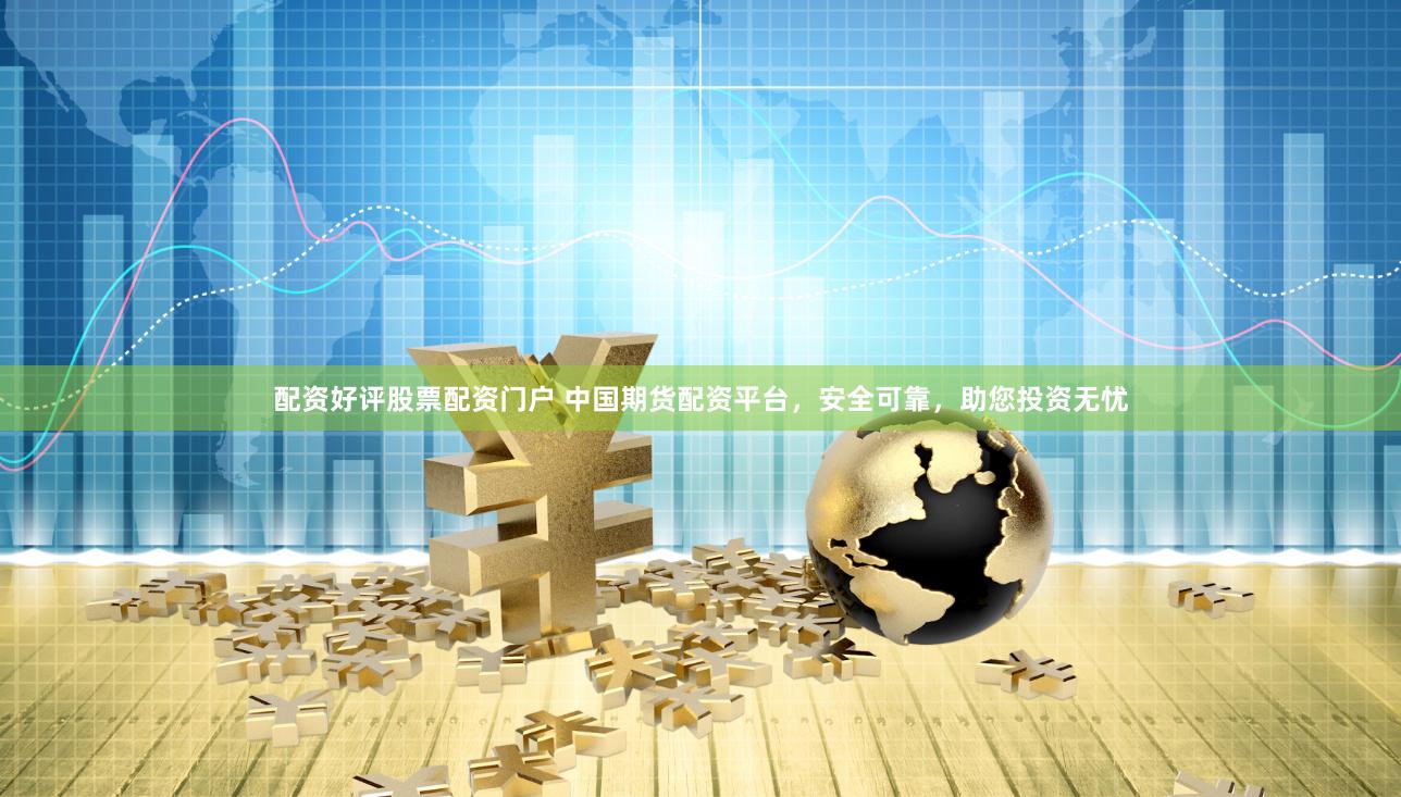配资好评股票配资门户 中国期货配资平台，安全可靠，助您投资无忧