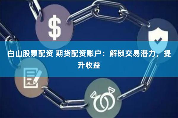 白山股票配资 期货配资账户：解锁交易潜力，提升收益