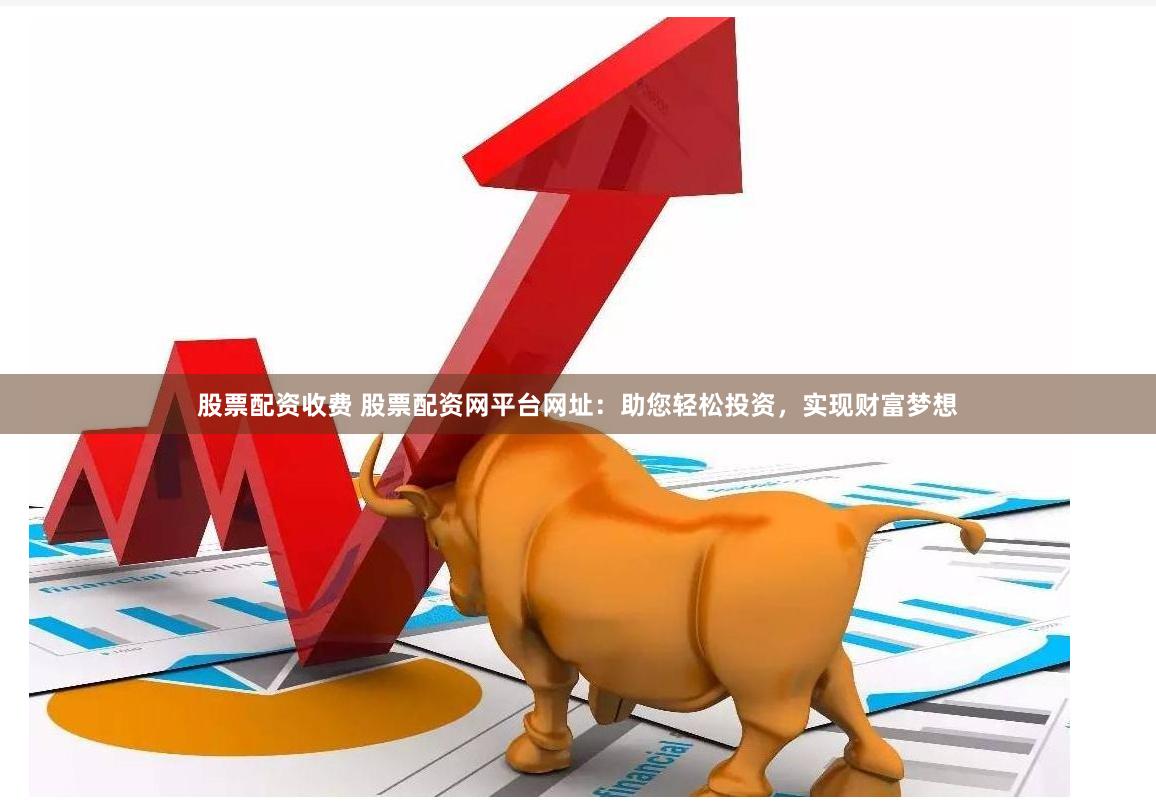 股票配资收费 股票配资网平台网址：助您轻松投资，实现财富梦想