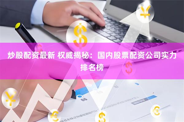 炒股配资最新 权威揭秘：国内股票配资公司实力排名榜