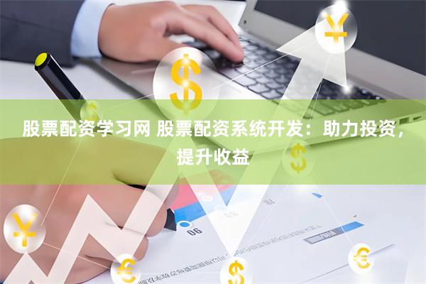股票配资学习网 股票配资系统开发：助力投资，提升收益