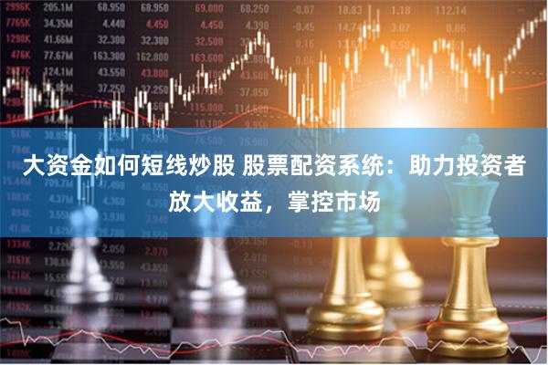 大资金如何短线炒股 股票配资系统：助力投资者放大收益，掌控市场