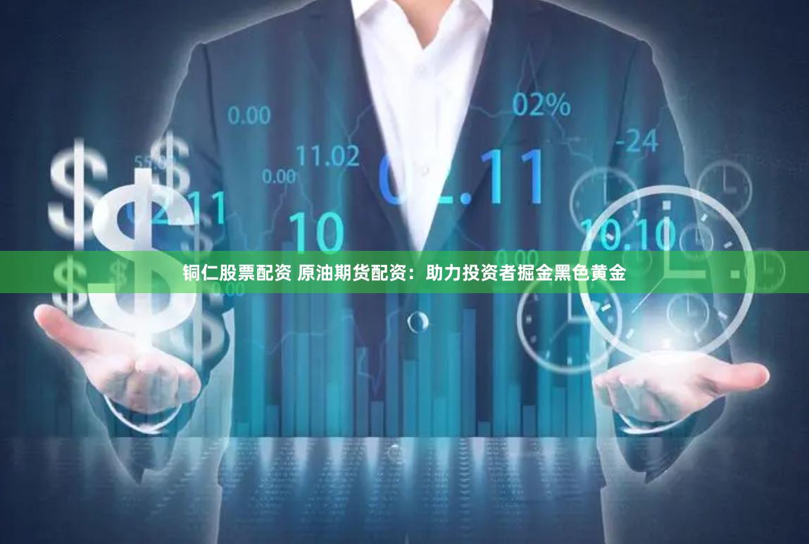 铜仁股票配资 原油期货配资：助力投资者掘金黑色黄金