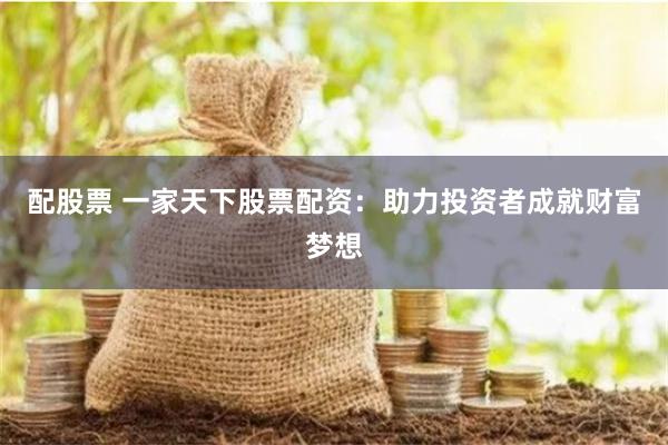 配股票 一家天下股票配资：助力投资者成就财富梦想