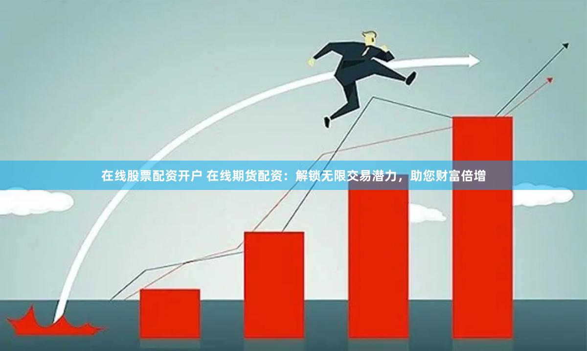 在线股票配资开户 在线期货配资：解锁无限交易潜力，助您财富倍增