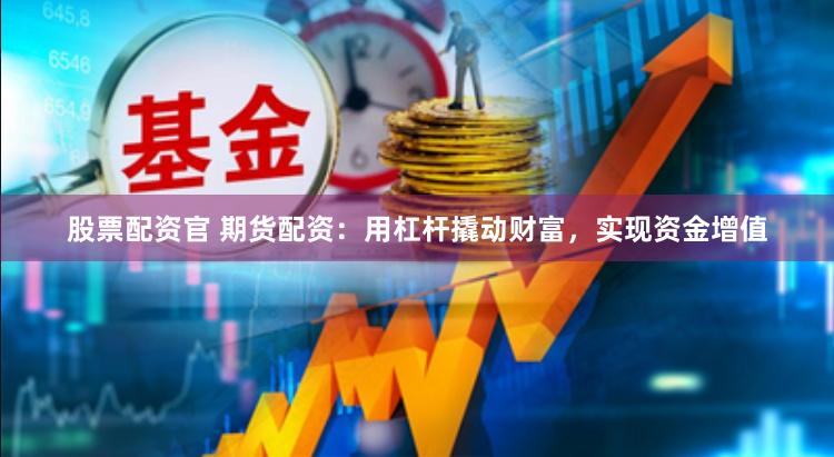 股票配资官 期货配资：用杠杆撬动财富，实现资金增值