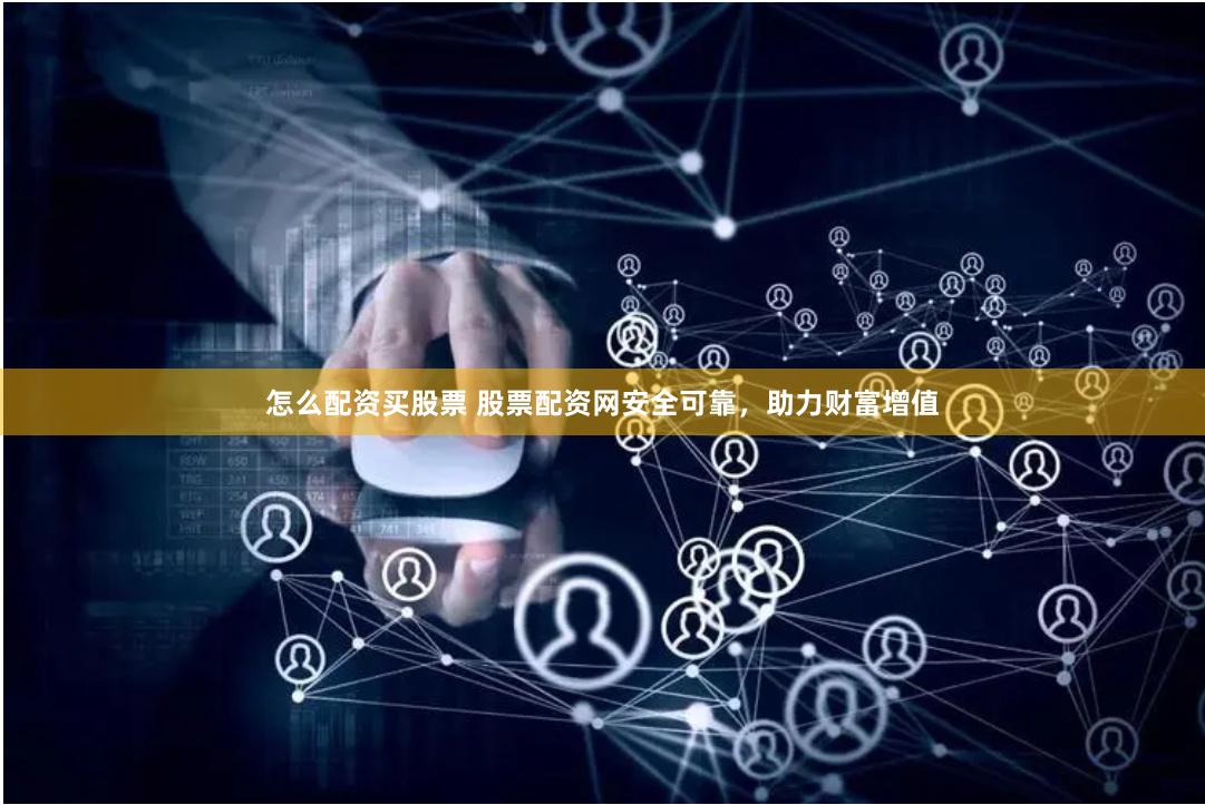 怎么配资买股票 股票配资网安全可靠，助力财富增值
