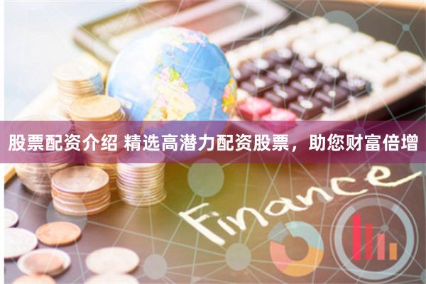 股票配资介绍 精选高潜力配资股票，助您财富倍增