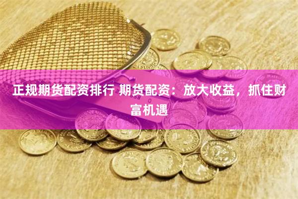 正规期货配资排行 期货配资：放大收益，抓住财富机遇