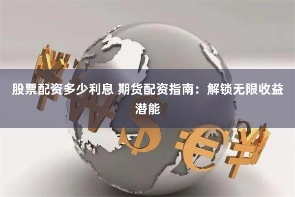 股票配资多少利息 期货配资指南：解锁无限收益潜能