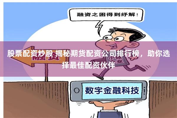股票配资炒股 揭秘期货配资公司排行榜，助你选择最佳配资伙伴