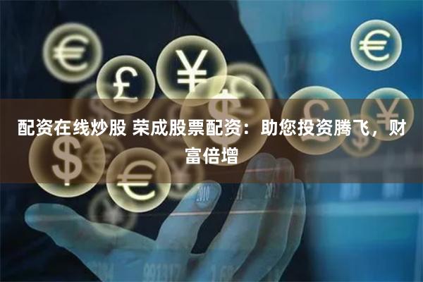 配资在线炒股 荣成股票配资：助您投资腾飞，财富倍增