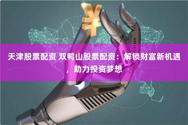 天津股票配资 双鸭山股票配资：解锁财富新机遇，助力投资梦想