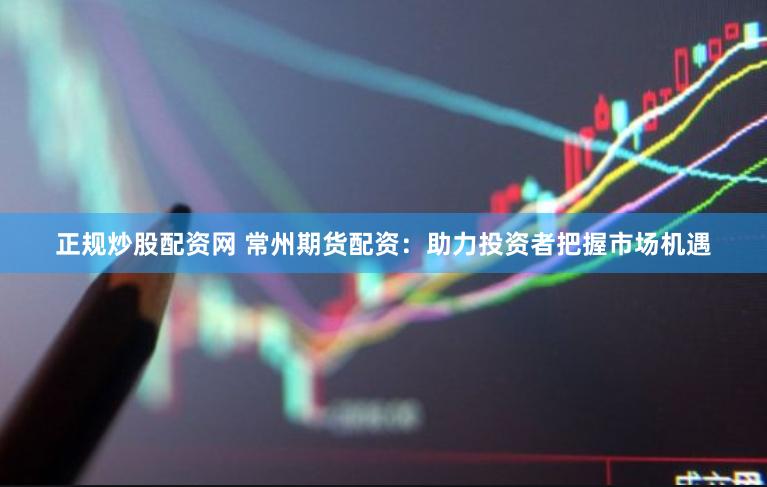 正规炒股配资网 常州期货配资：助力投资者把握市场机遇