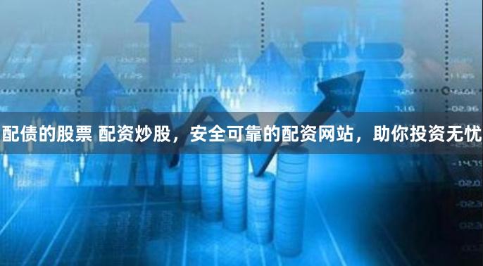配债的股票 配资炒股，安全可靠的配资网站，助你投资无忧