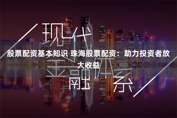 股票配资基本知识 珠海股票配资：助力投资者放大收益
