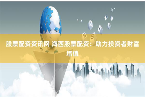 股票配资资讯网 海西股票配资：助力投资者财富增值